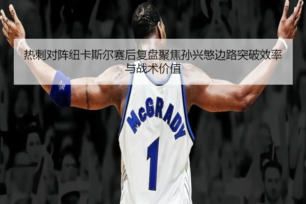 热刺对阵纽卡斯尔赛后复盘聚焦孙兴慜边路突破效率与战术价值