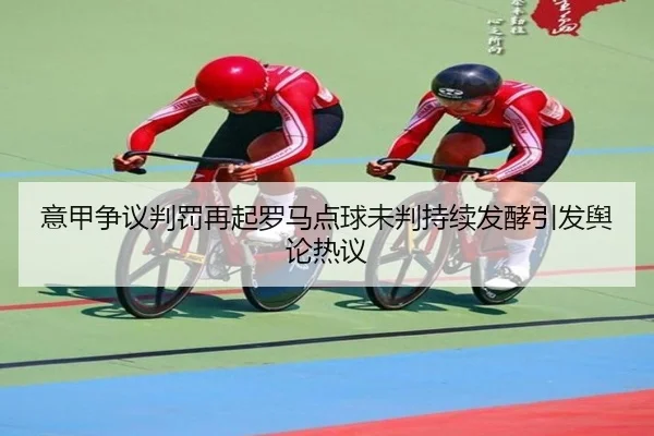 意甲争议判罚再起罗马点球未判持续发酵引发舆论热议