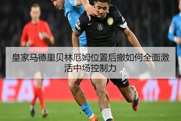 皇家马德里贝林厄姆位置后撤如何全面激活中场控制力